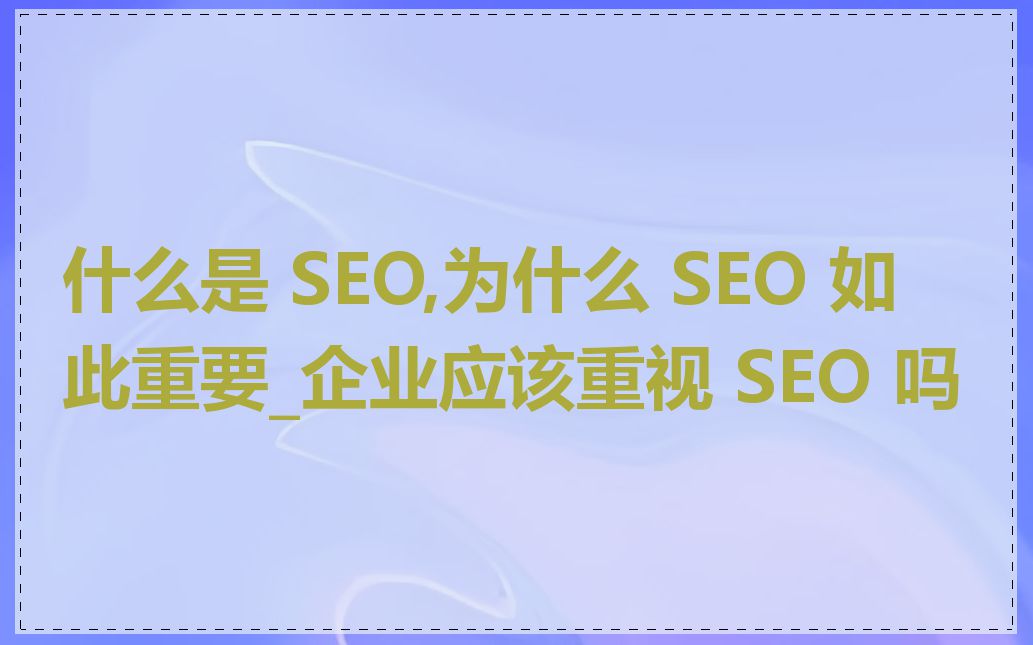 什么是 SEO,为什么 SEO 如此重要_企业应该重视 SEO 吗