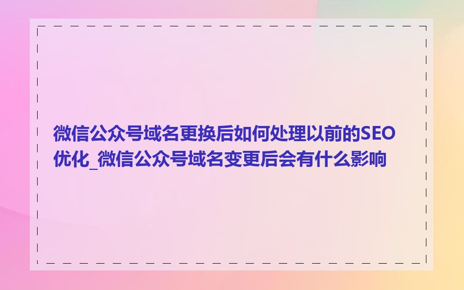 微信公众号域名更换后如何处理以前的SEO优化_微信公众号域名变更后会有什么影响