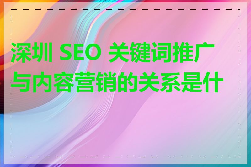 深圳 SEO 关键词推广与内容营销的关系是什么