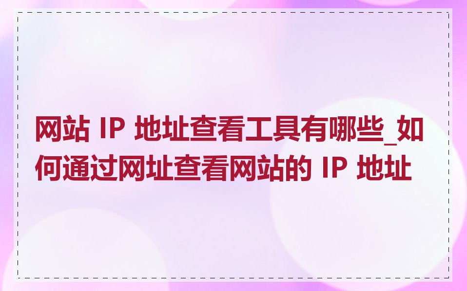 网站 IP 地址查看工具有哪些_如何通过网址查看网站的 IP 地址