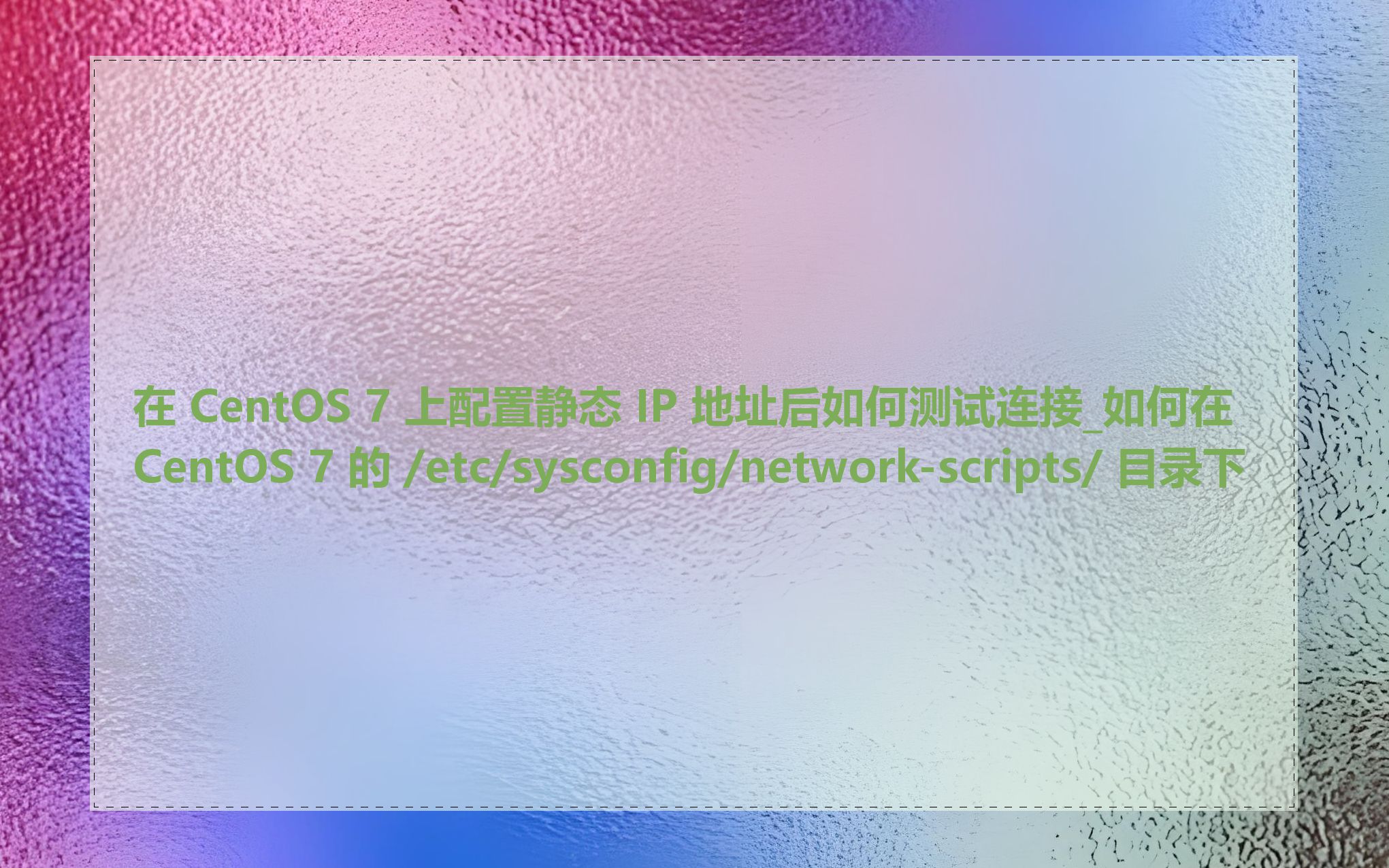 在 CentOS 7 上配置静态 IP 地址后如何测试连接_如何在 CentOS 7 的 /etc/sysconfig/network-scripts/ 目录下