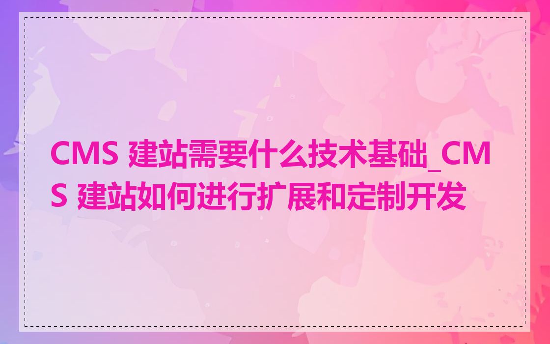 CMS 建站需要什么技术基础_CMS 建站如何进行扩展和定制开发
