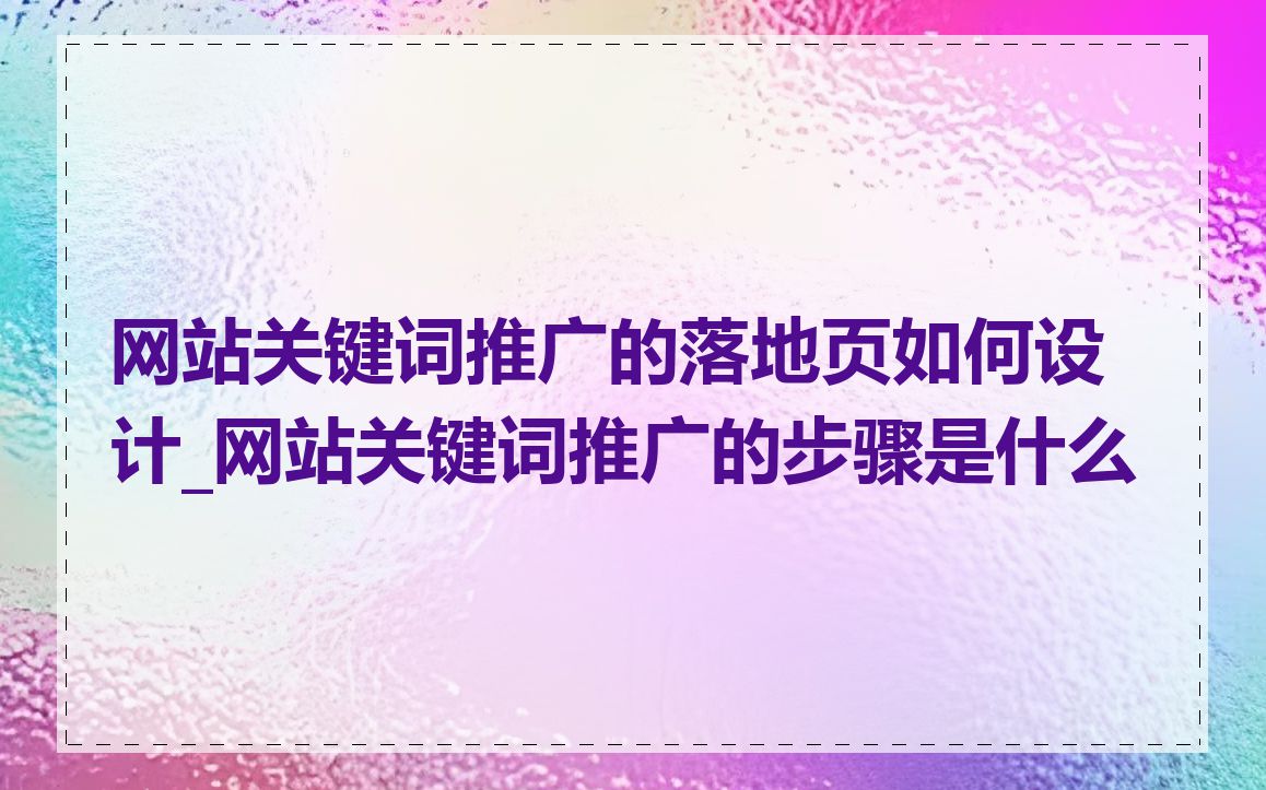 网站关键词推广的落地页如何设计_网站关键词推广的步骤是什么