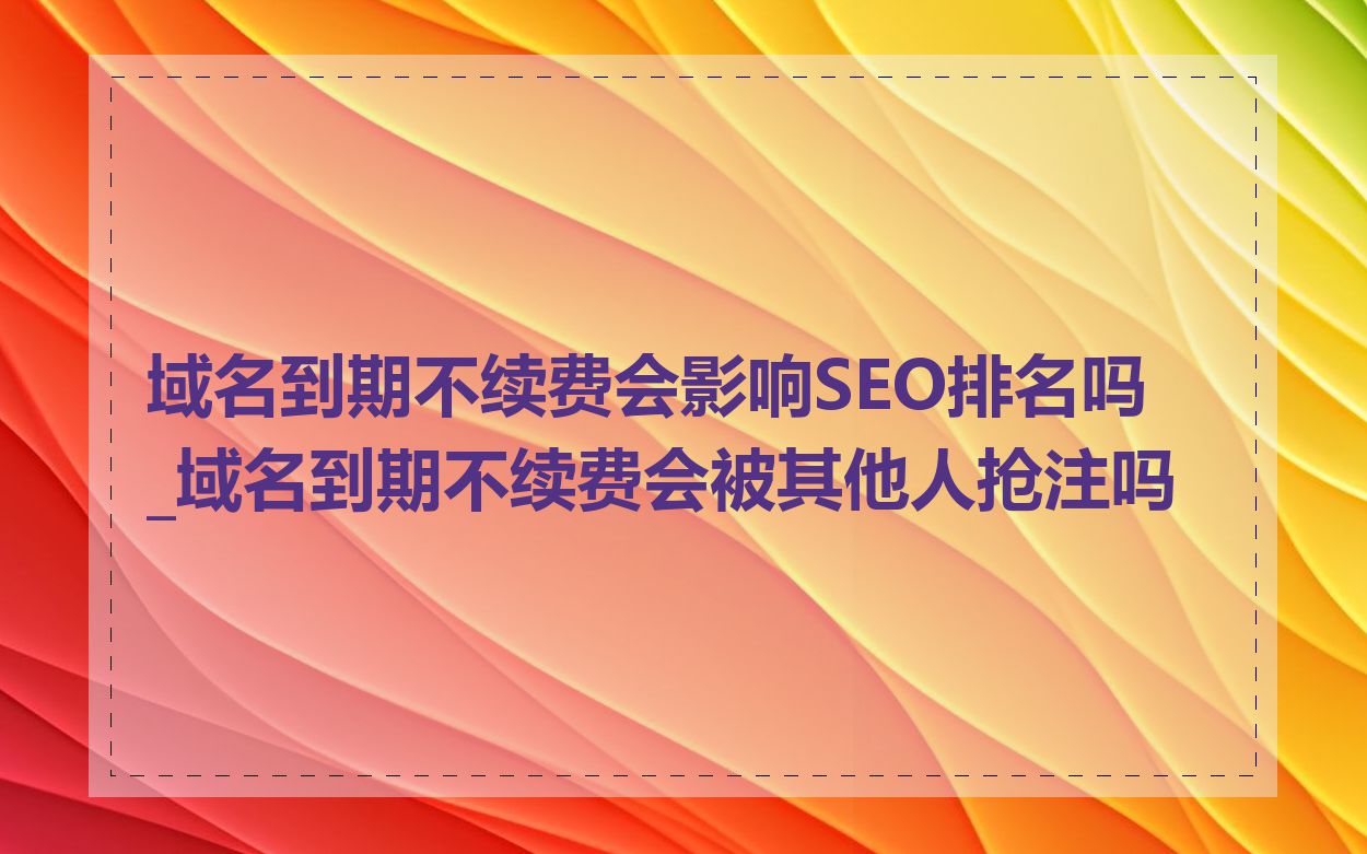 域名到期不续费会影响SEO排名吗_域名到期不续费会被其他人抢注吗