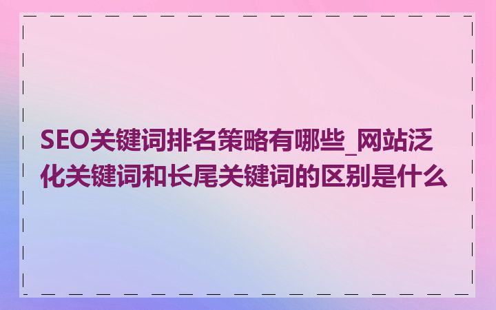 SEO关键词排名策略有哪些_网站泛化关键词和长尾关键词的区别是什么