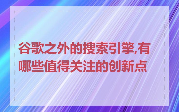 谷歌之外的搜索引擎,有哪些值得关注的创新点