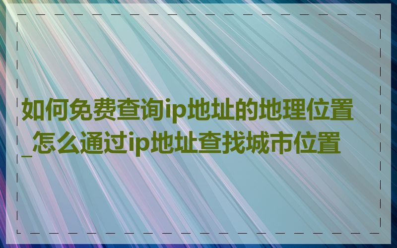 如何免费查询ip地址的地理位置_怎么通过ip地址查找城市位置