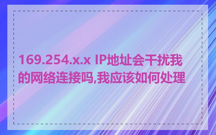 169.254.x.x IP地址会干扰我的网络连接吗,我应该如何处理