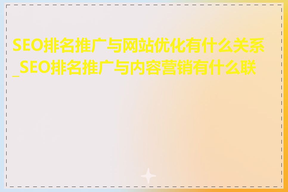 SEO排名推广与网站优化有什么关系_SEO排名推广与内容营销有什么联系