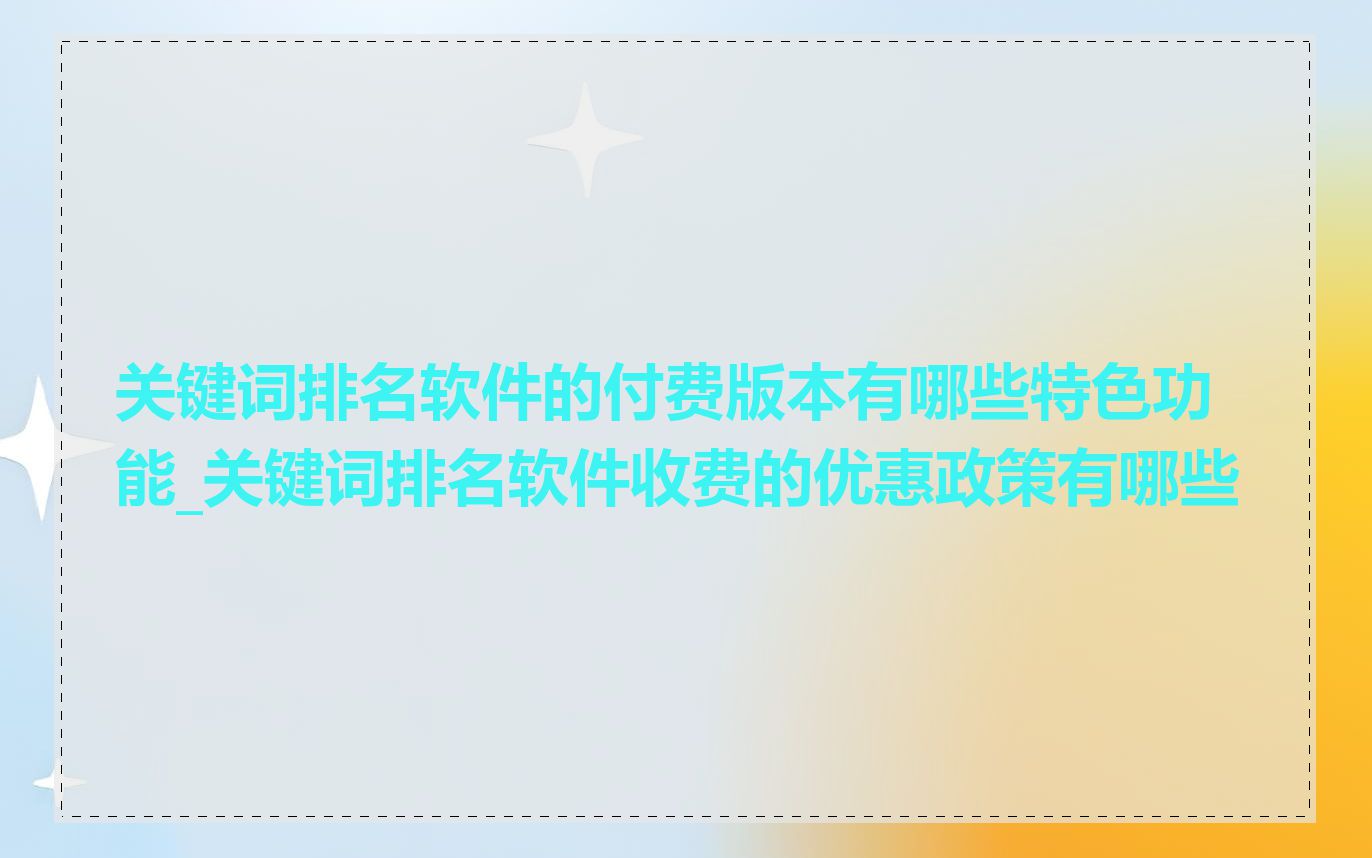 关键词排名软件的付费版本有哪些特色功能_关键词排名软件收费的优惠政策有哪些