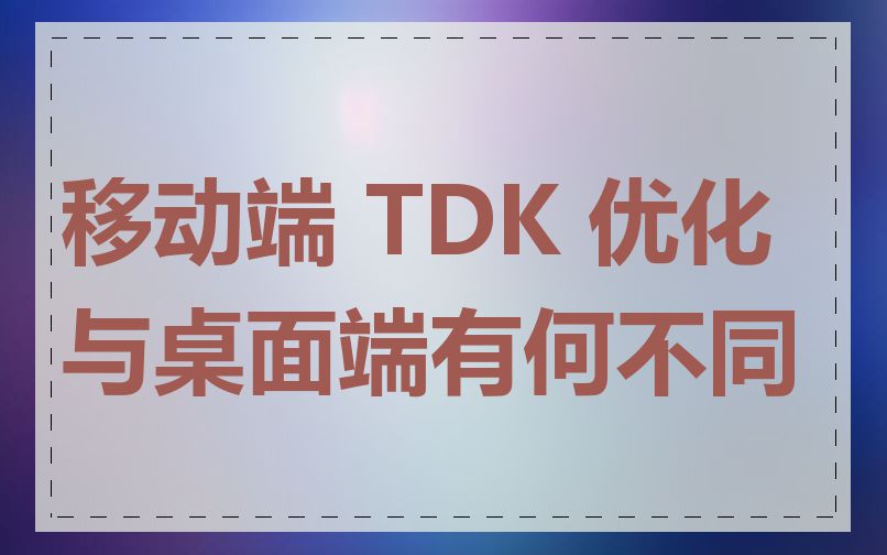 移动端 TDK 优化与桌面端有何不同