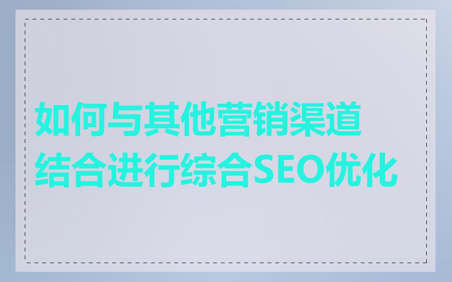 如何与其他营销渠道结合进行综合SEO优化