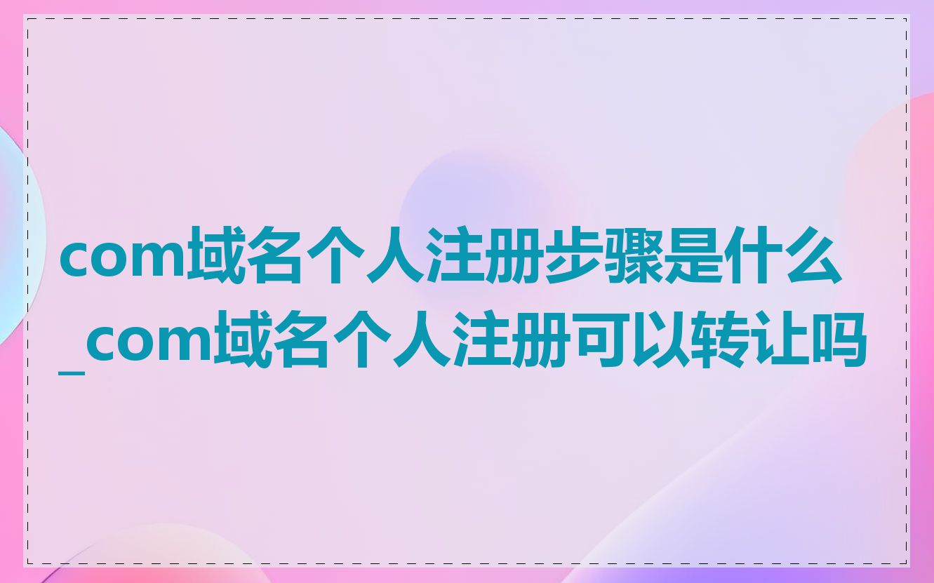com域名个人注册步骤是什么_com域名个人注册可以转让吗