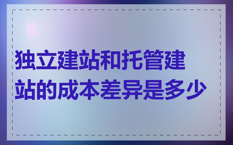独立建站和托管建站的成本差异是多少