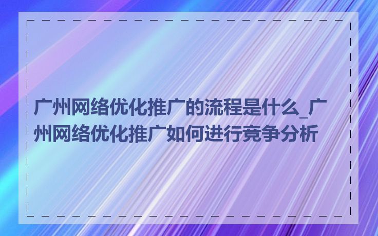 广州网络优化推广的流程是什么_广州网络优化推广如何进行竞争分析