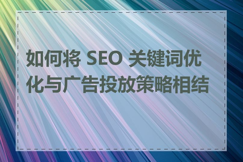 如何将 SEO 关键词优化与广告投放策略相结合
