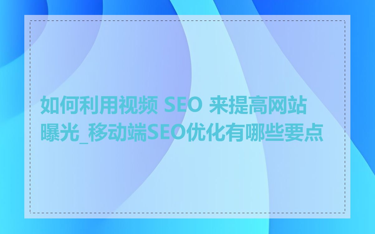 如何利用视频 SEO 来提高网站曝光_移动端SEO优化有哪些要点