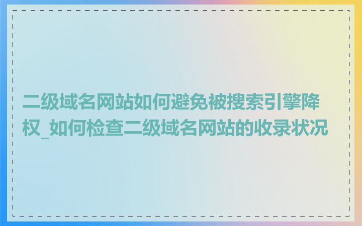 二级域名网站如何避免被搜索引擎降权_如何检查二级域名网站的收录状况