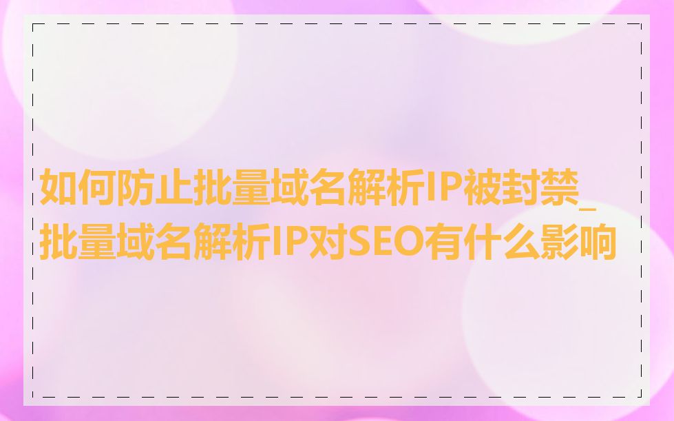 如何防止批量域名解析IP被封禁_批量域名解析IP对SEO有什么影响