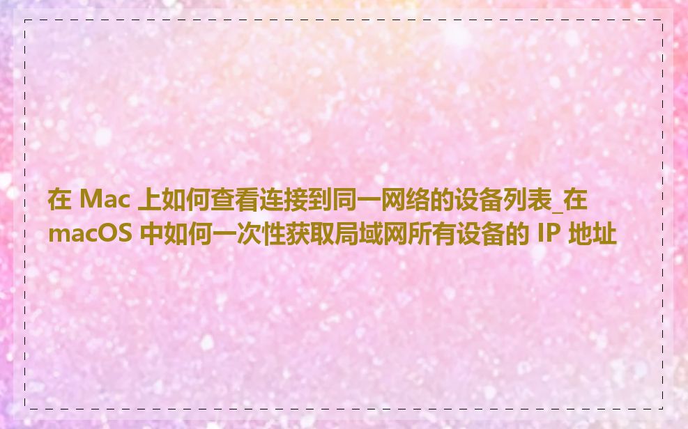 在 Mac 上如何查看连接到同一网络的设备列表_在 macOS 中如何一次性获取局域网所有设备的 IP 地址