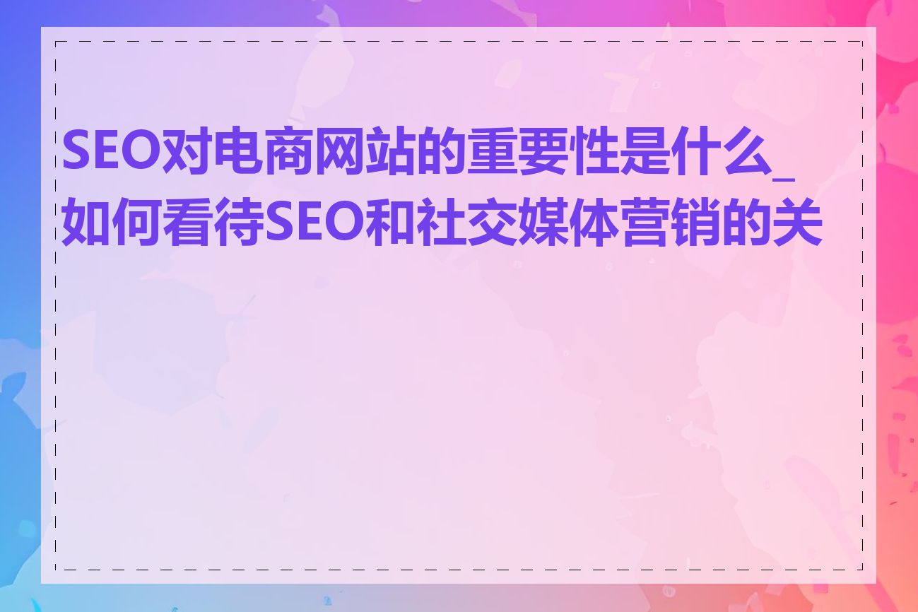 SEO对电商网站的重要性是什么_如何看待SEO和社交媒体营销的关系