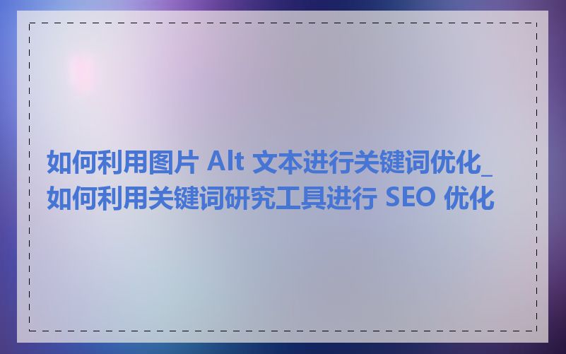 如何利用图片 Alt 文本进行关键词优化_如何利用关键词研究工具进行 SEO 优化