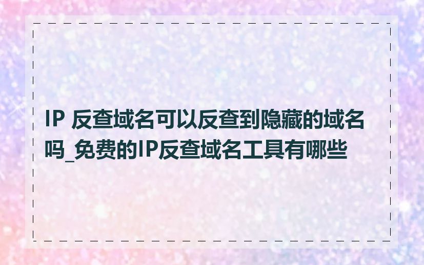 IP 反查域名可以反查到隐藏的域名吗_免费的IP反查域名工具有哪些