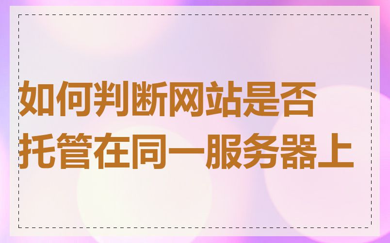 如何判断网站是否托管在同一服务器上