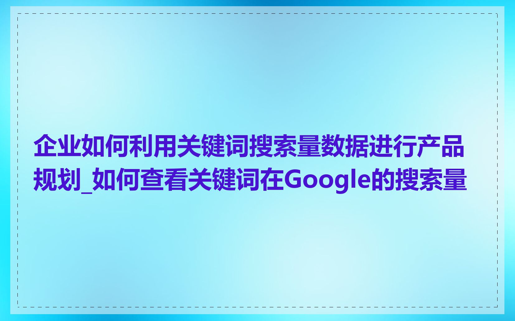 企业如何利用关键词搜索量数据进行产品规划_如何查看关键词在Google的搜索量