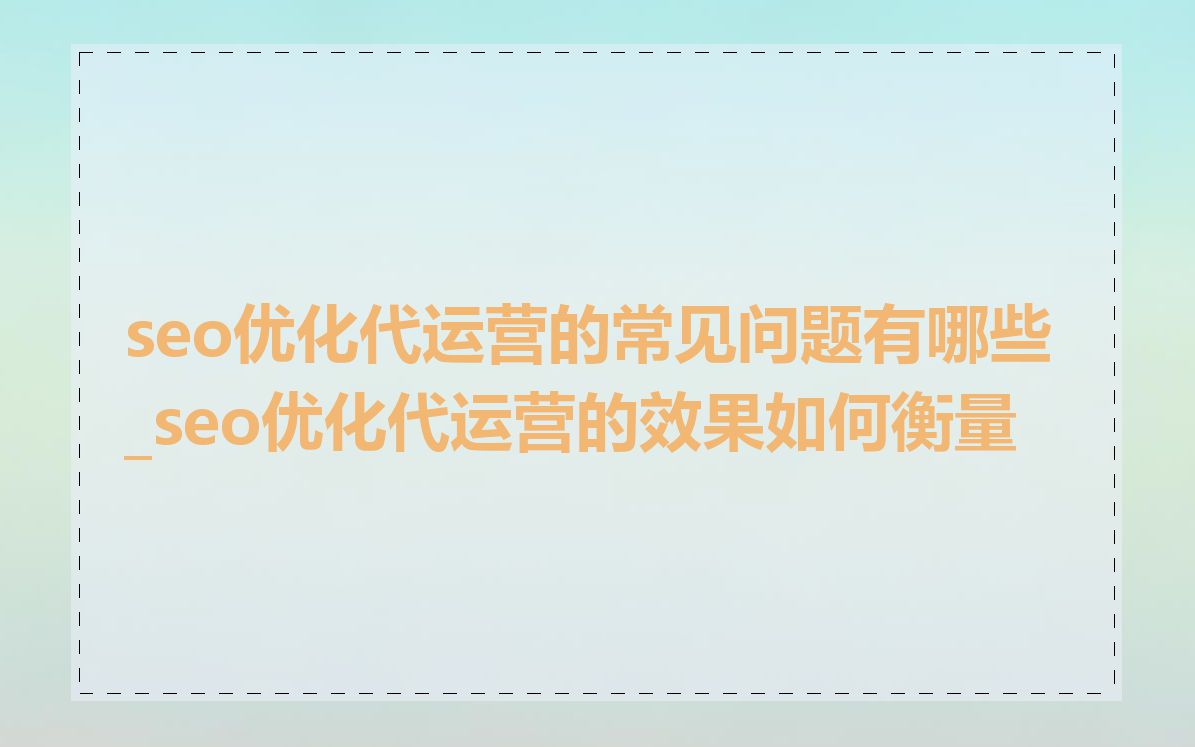 seo优化代运营的常见问题有哪些_seo优化代运营的效果如何衡量