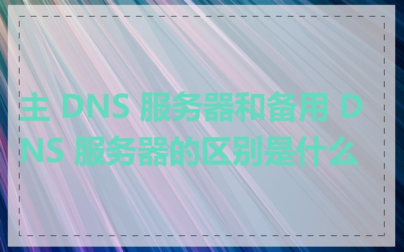 主 DNS 服务器和备用 DNS 服务器的区别是什么