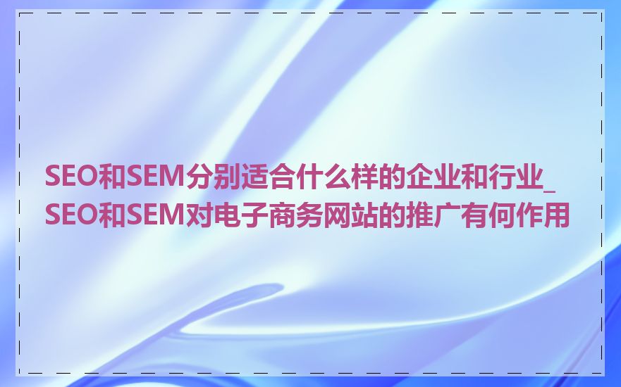 SEO和SEM分别适合什么样的企业和行业_SEO和SEM对电子商务网站的推广有何作用