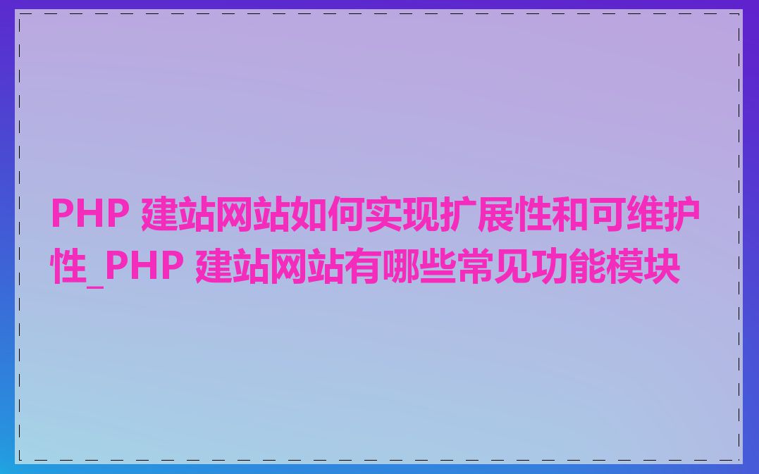 PHP 建站网站如何实现扩展性和可维护性_PHP 建站网站有哪些常见功能模块