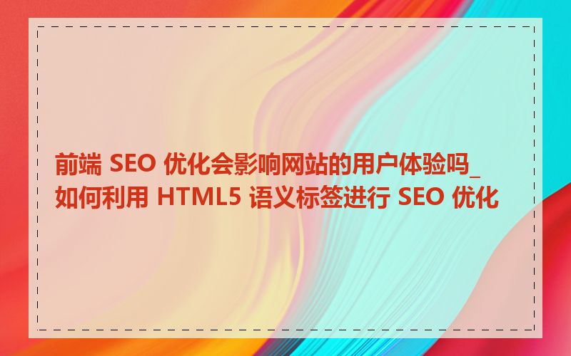 前端 SEO 优化会影响网站的用户体验吗_如何利用 HTML5 语义标签进行 SEO 优化
