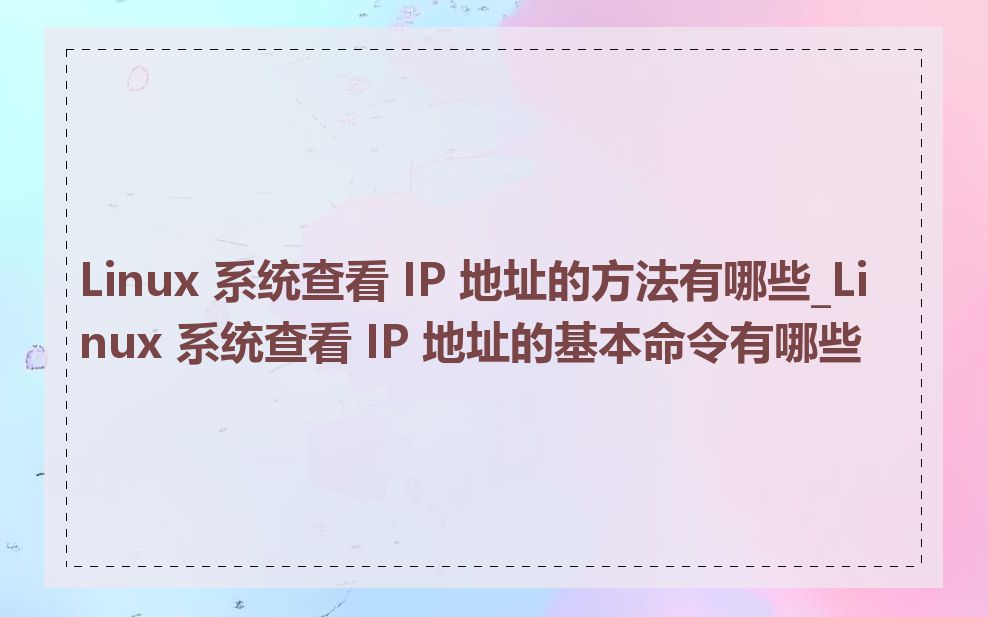 Linux 系统查看 IP 地址的方法有哪些_Linux 系统查看 IP 地址的基本命令有哪些