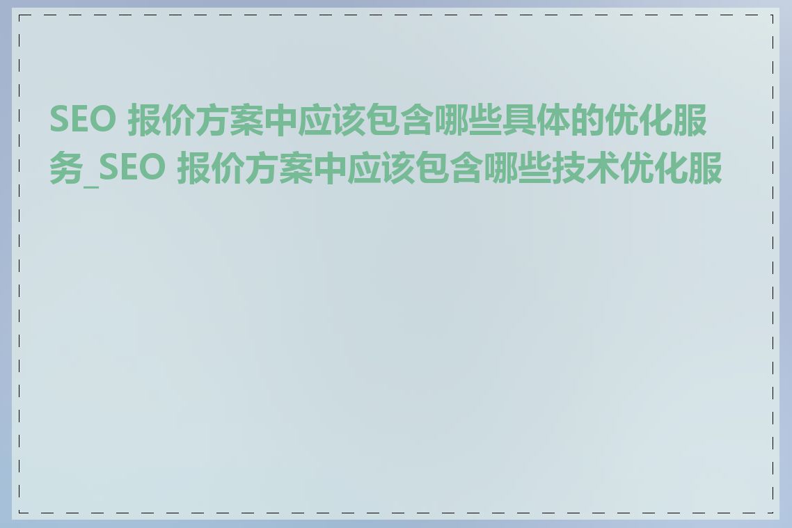 SEO 报价方案中应该包含哪些具体的优化服务_SEO 报价方案中应该包含哪些技术优化服务