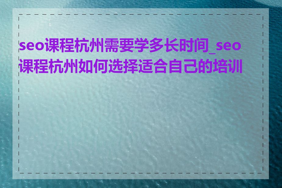 seo课程杭州需要学多长时间_seo课程杭州如何选择适合自己的培训班