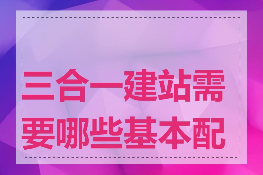 三合一建站需要哪些基本配置