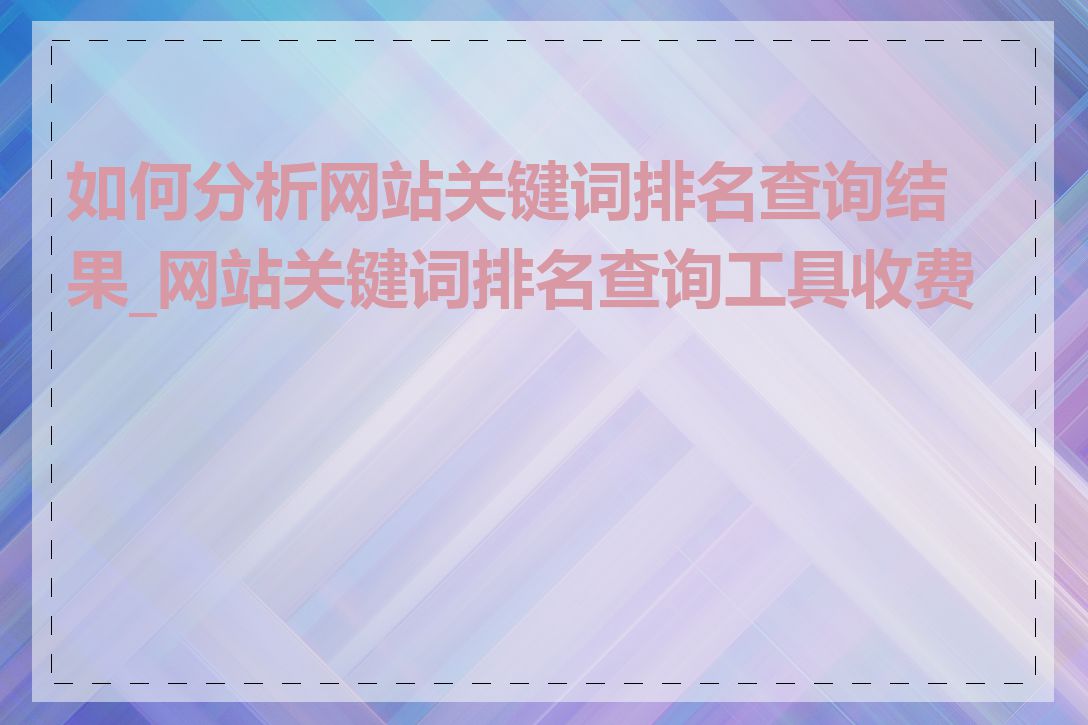 如何分析网站关键词排名查询结果_网站关键词排名查询工具收费吗
