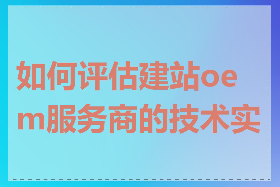 如何评估建站oem服务商的技术实力