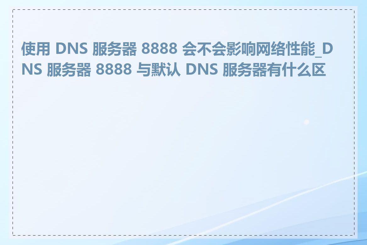 使用 DNS 服务器 8888 会不会影响网络性能_DNS 服务器 8888 与默认 DNS 服务器有什么区别