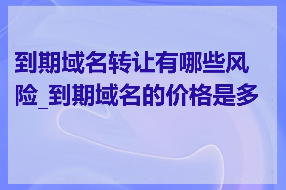 到期域名转让有哪些风险_到期域名的价格是多少