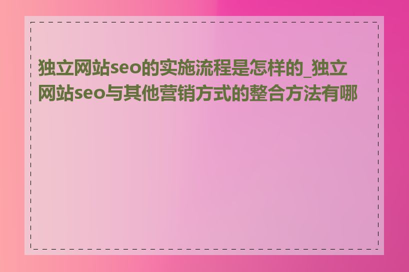 独立网站seo的实施流程是怎样的_独立网站seo与其他营销方式的整合方法有哪些