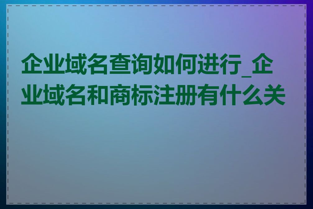 企业域名查询如何进行_企业域名和商标注册有什么关系