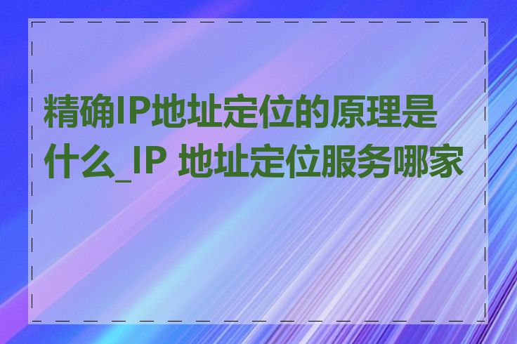 精确IP地址定位的原理是什么_IP 地址定位服务哪家好