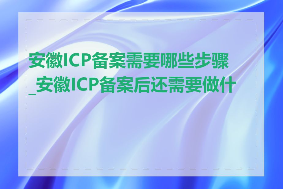 安徽ICP备案需要哪些步骤_安徽ICP备案后还需要做什么