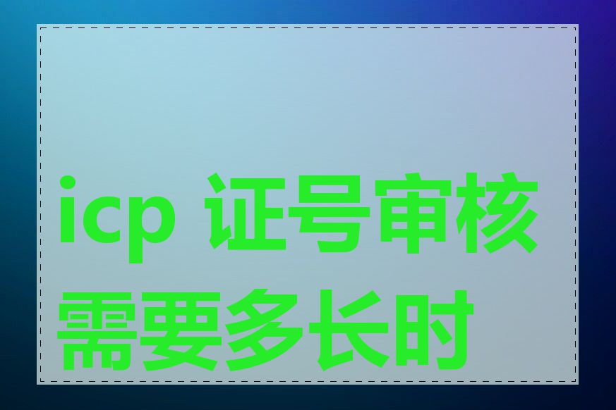 icp 证号审核需要多长时间
