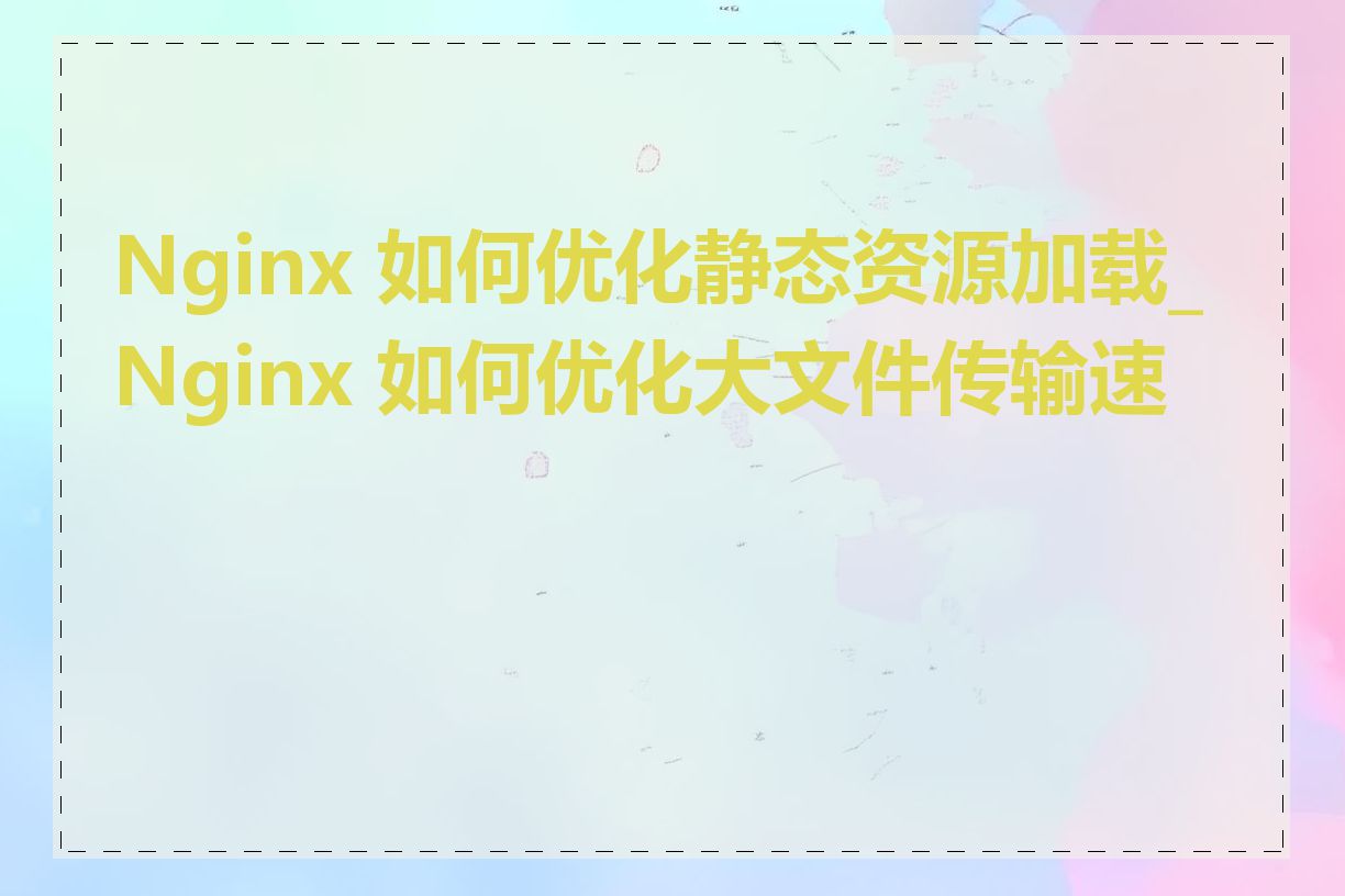 Nginx 如何优化静态资源加载_Nginx 如何优化大文件传输速度