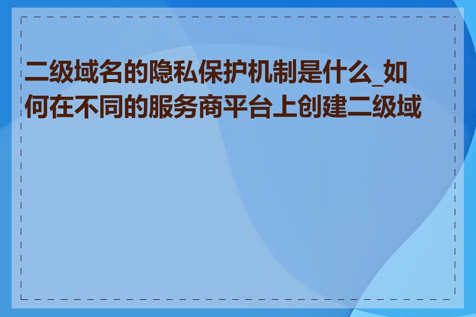二级域名的隐私保护机制是什么_如何在不同的服务商平台上创建二级域名