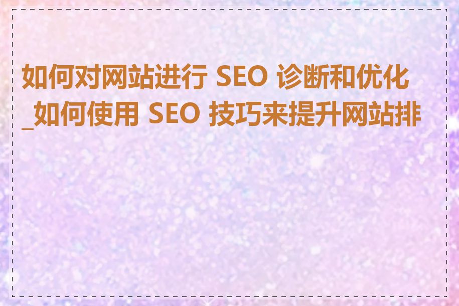 如何对网站进行 SEO 诊断和优化_如何使用 SEO 技巧来提升网站排名